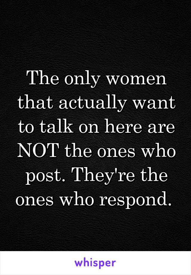 The only women that actually want to talk on here are NOT the ones who post. They're the ones who respond. 