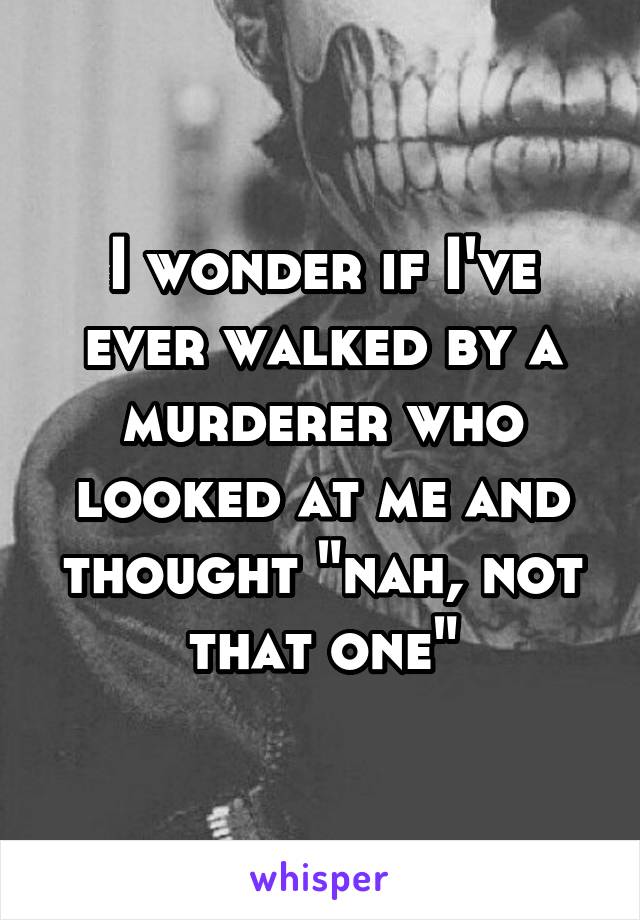 I wonder if I've ever walked by a murderer who looked at me and thought "nah, not that one"