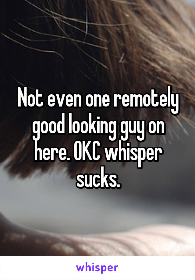 Not even one remotely good looking guy on here. OKC whisper sucks.