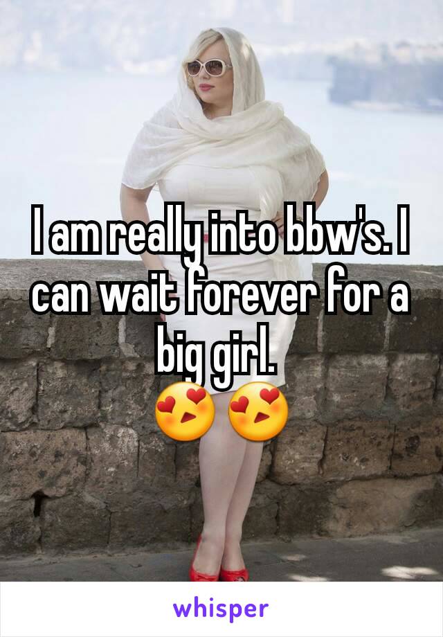 I am really into bbw's. I can wait forever for a big girl. 
😍😍