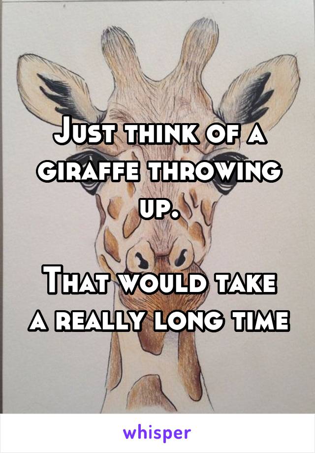 Just think of a giraffe throwing up.

That would take a really long time