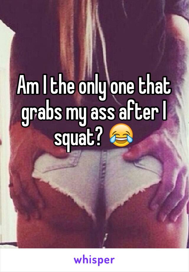 Am I the only one that grabs my ass after I squat? 😂