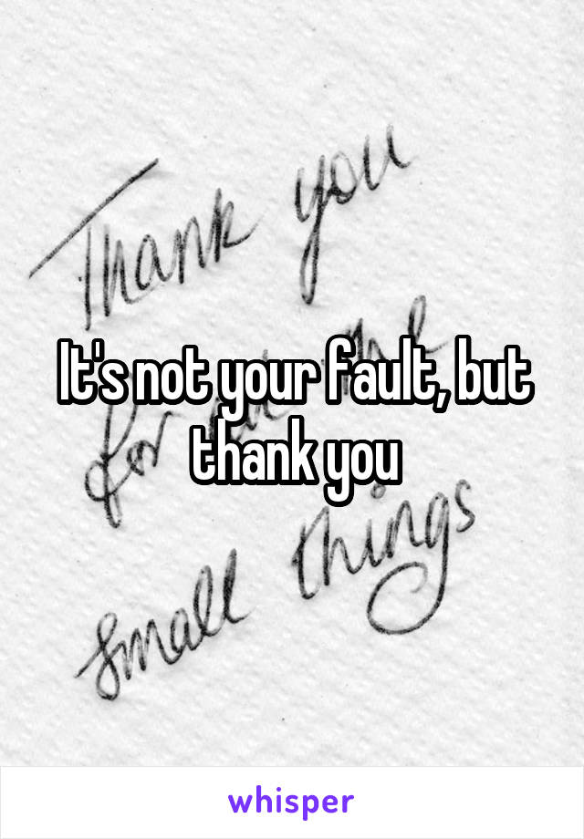 It's not your fault, but thank you