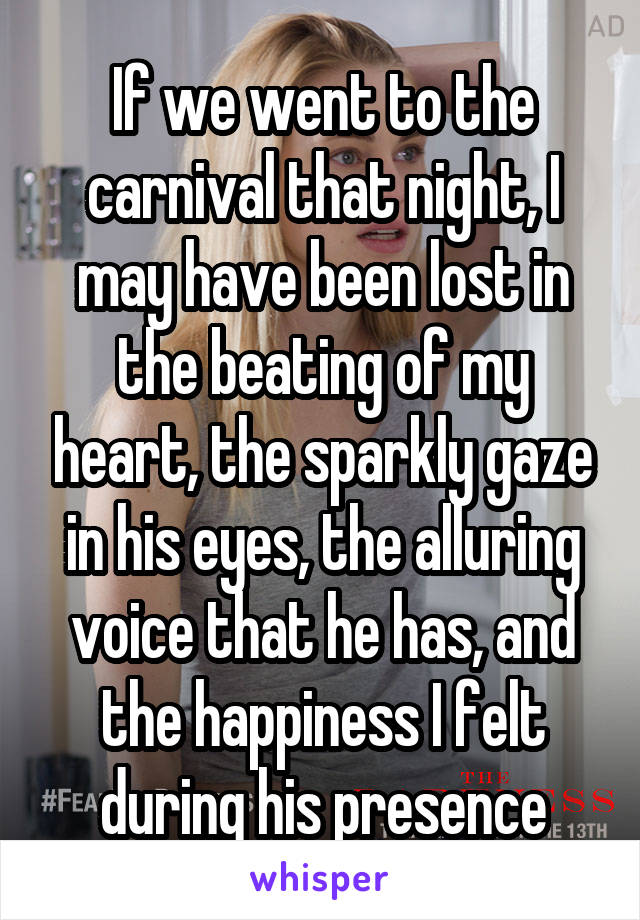 If we went to the carnival that night, I may have been lost in the beating of my heart, the sparkly gaze in his eyes, the alluring voice that he has, and the happiness I felt during his presence