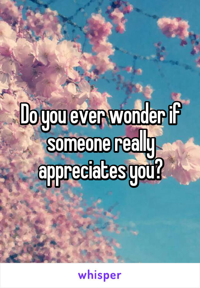 Do you ever wonder if someone really appreciates you?