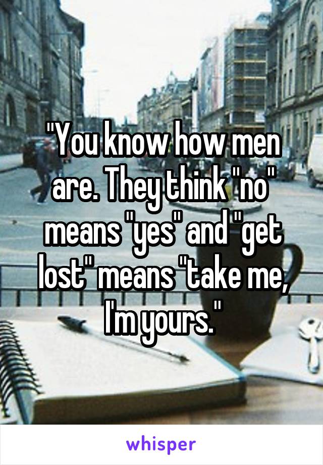 "You know how men are. They think "no" means "yes" and "get lost" means "take me, I'm yours."