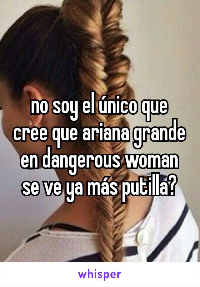 no soy el único que cree que ariana grande en dangerous woman se ve ya más putilla?