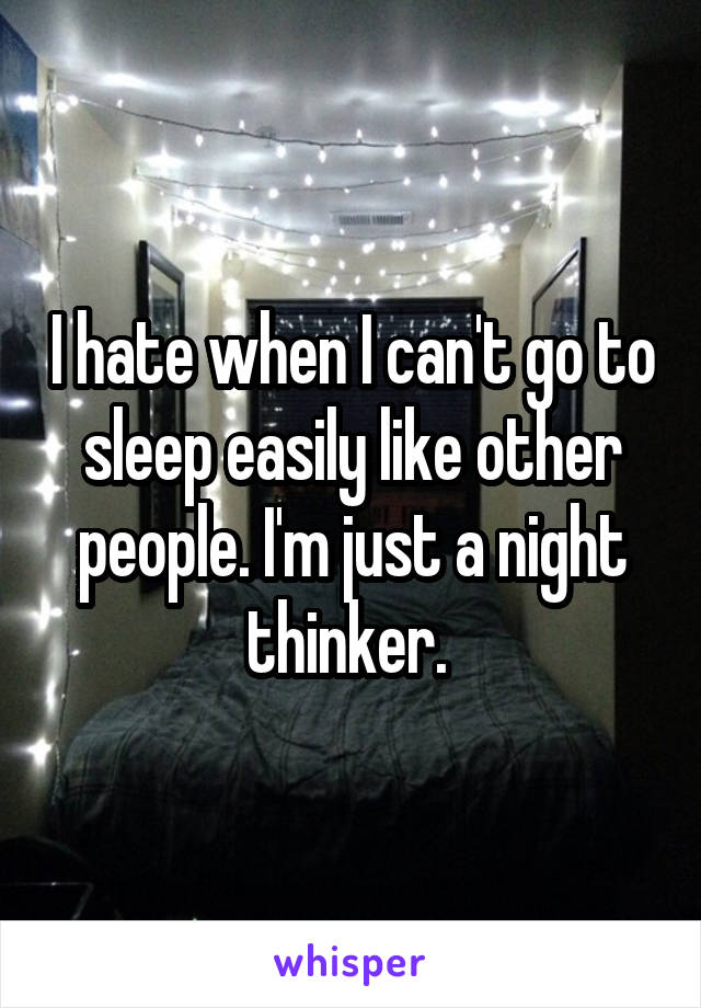 I hate when I can't go to sleep easily like other people. I'm just a night thinker. 