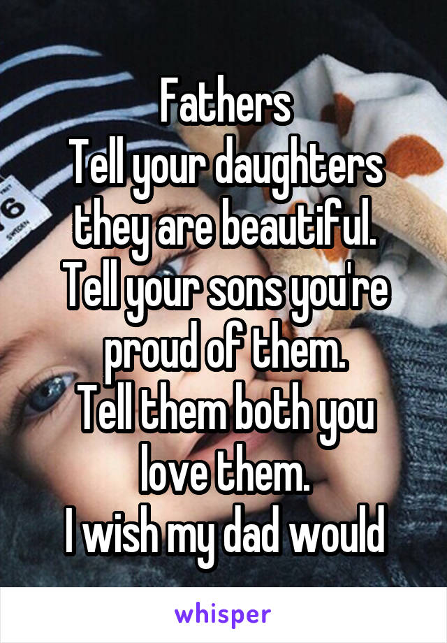 Fathers
Tell your daughters they are beautiful.
Tell your sons you're proud of them.
Tell them both you love them.
I wish my dad would