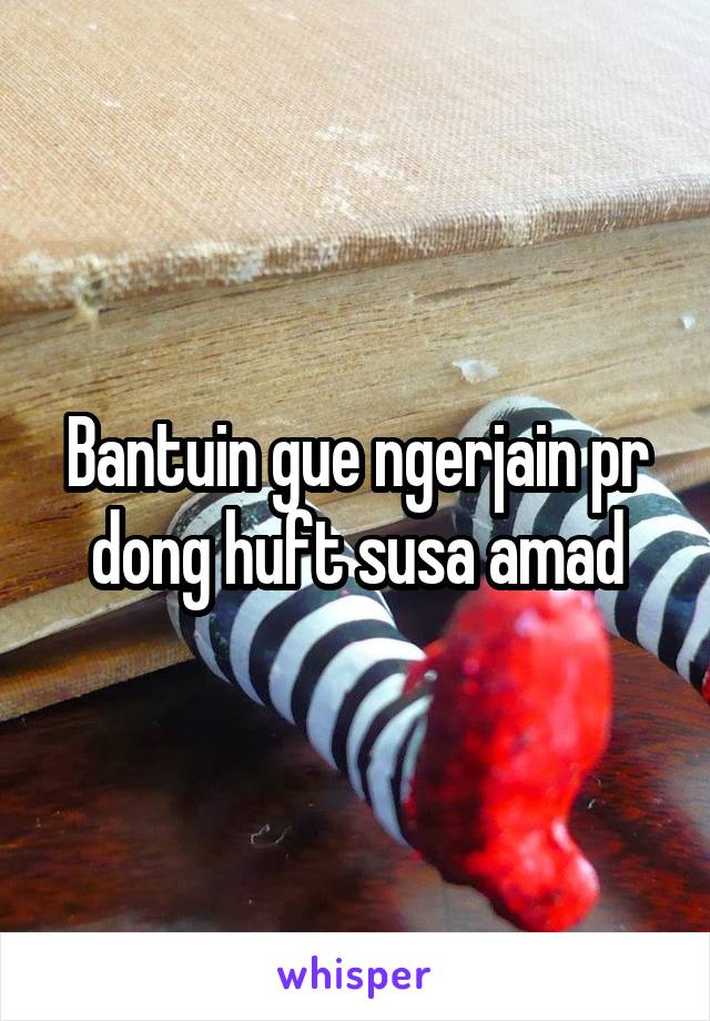 Bantuin gue ngerjain pr dong huft susa amad