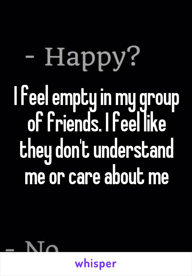 I feel empty in my group of friends. I feel like they don't understand me or care about me