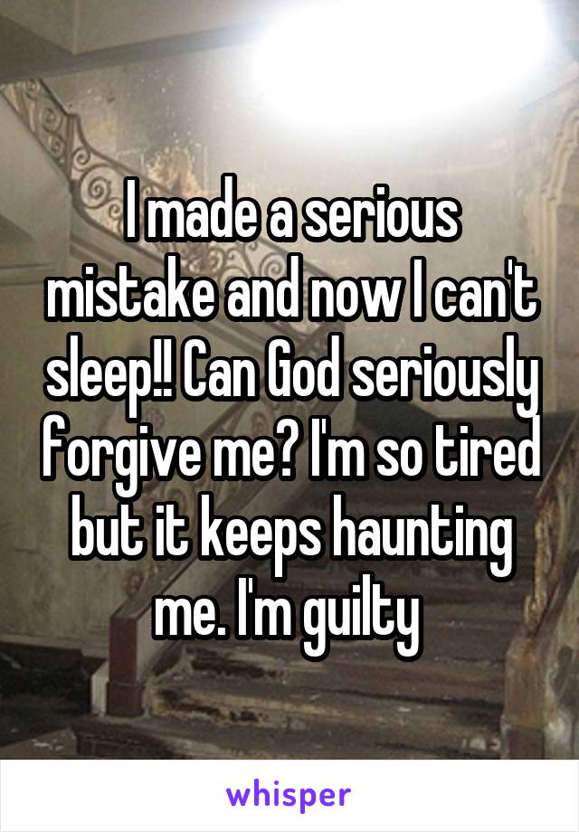 I made a serious mistake and now I can't sleep!! Can God seriously forgive me? I'm so tired but it keeps haunting me. I'm guilty 