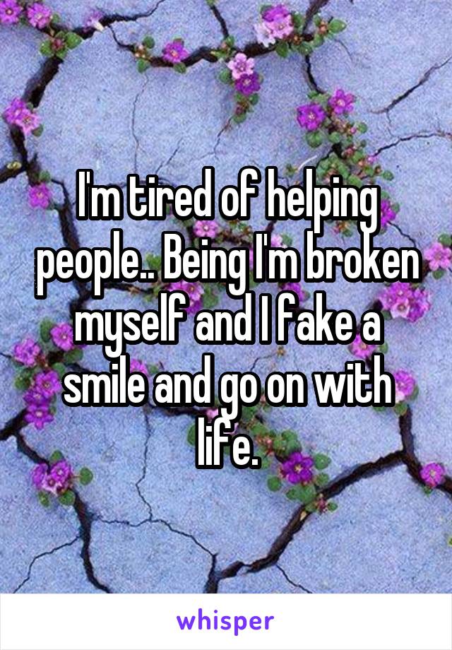 I'm tired of helping people.. Being I'm broken myself and I fake a smile and go on with life.