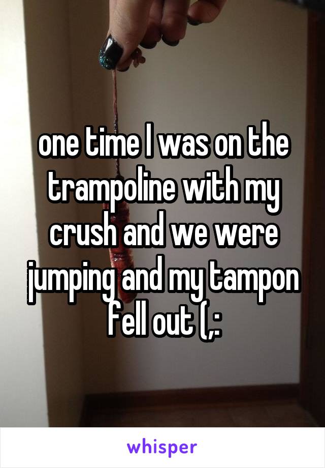 one time I was on the trampoline with my crush and we were jumping and my tampon fell out (,: