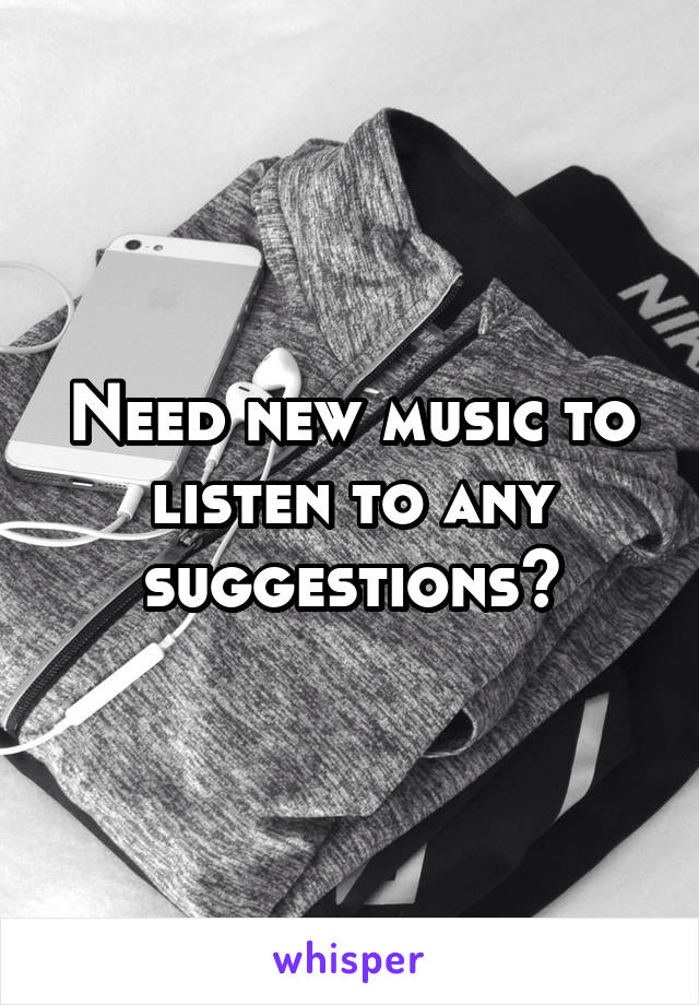 Need new music to listen to any suggestions?