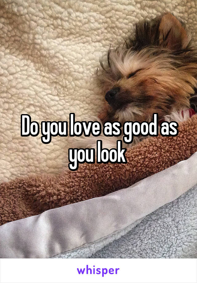 Do you love as good as you look 