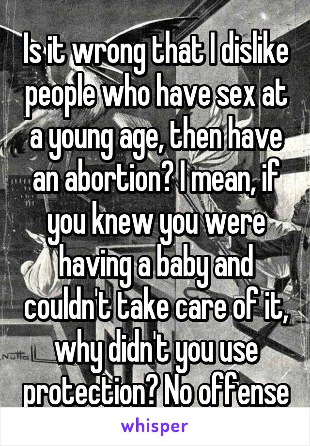 Is it wrong that I dislike people who have sex at a young age, then have an abortion? I mean, if you knew you were having a baby and couldn't take care of it, why didn't you use protection? No offense