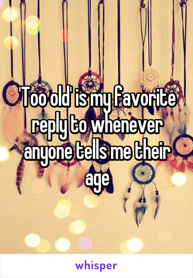 'Too old' is my favorite reply to whenever anyone tells me their age