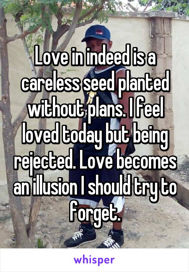 Love in indeed is a careless seed planted without plans. I feel loved today but being rejected. Love becomes an illusion I should try to forget.