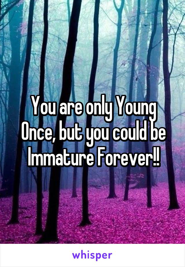 You are only Young Once, but you could be Immature Forever!!