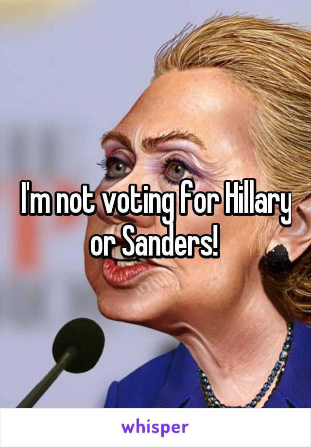 I'm not voting for Hillary or Sanders! 