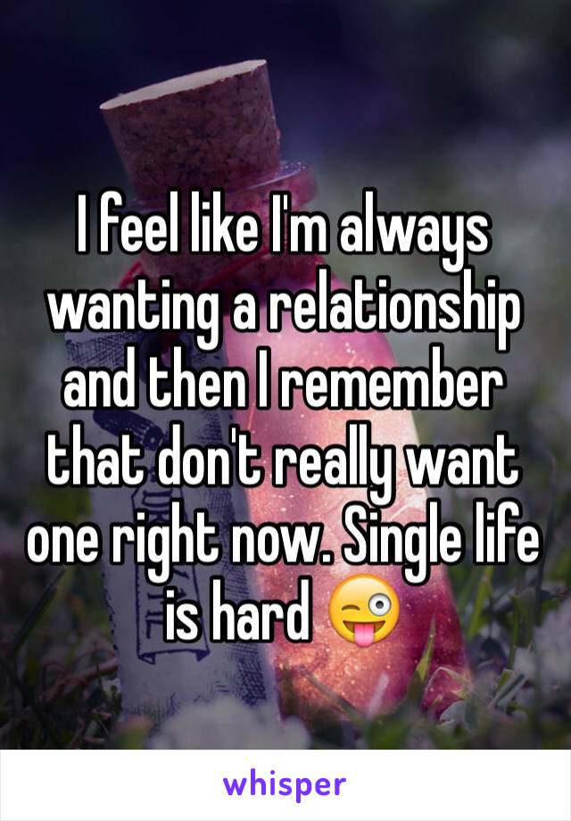 I feel like I'm always wanting a relationship and then I remember that don't really want one right now. Single life is hard 😜