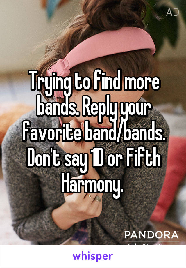 Trying to find more bands. Reply your favorite band/bands. Don't say 1D or Fifth Harmony. 