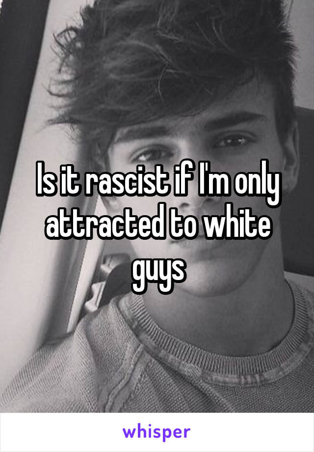 Is it rascist if I'm only attracted to white guys