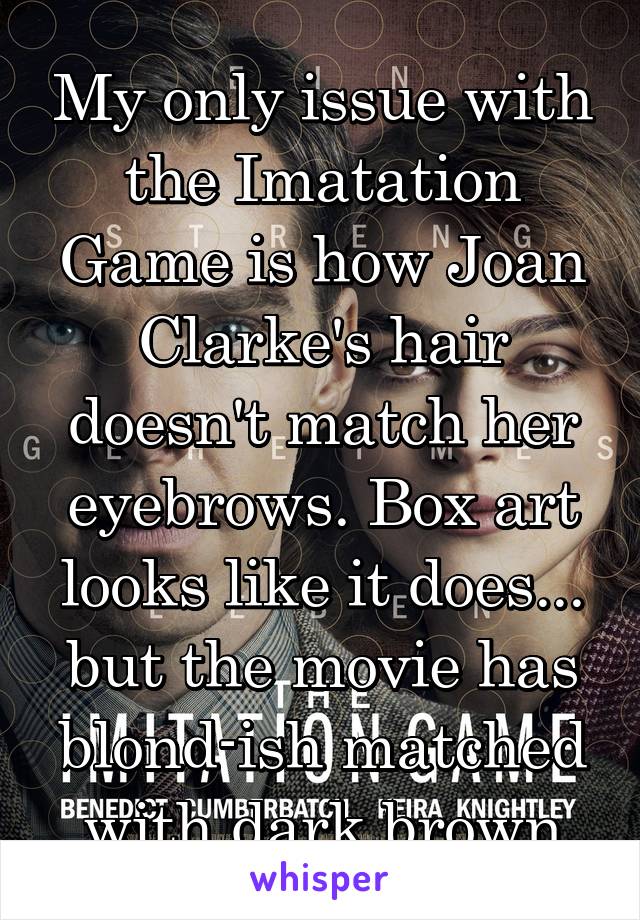 My only issue with the Imatation Game is how Joan Clarke's hair doesn't match her eyebrows. Box art looks like it does... but the movie has blond-ish matched with dark brown