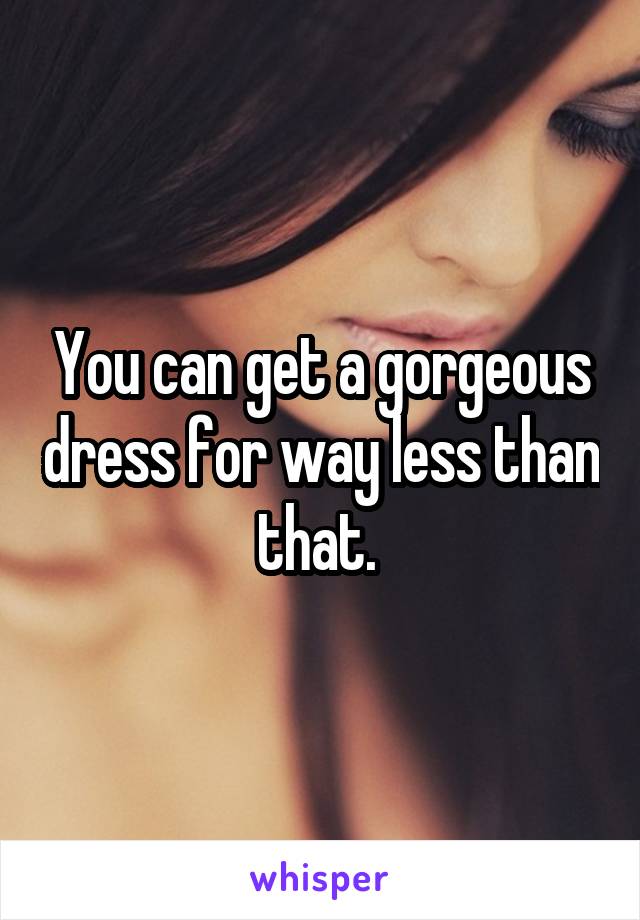 You can get a gorgeous dress for way less than that. 