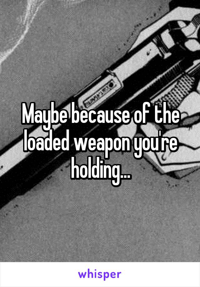 Maybe because of the loaded weapon you're holding...