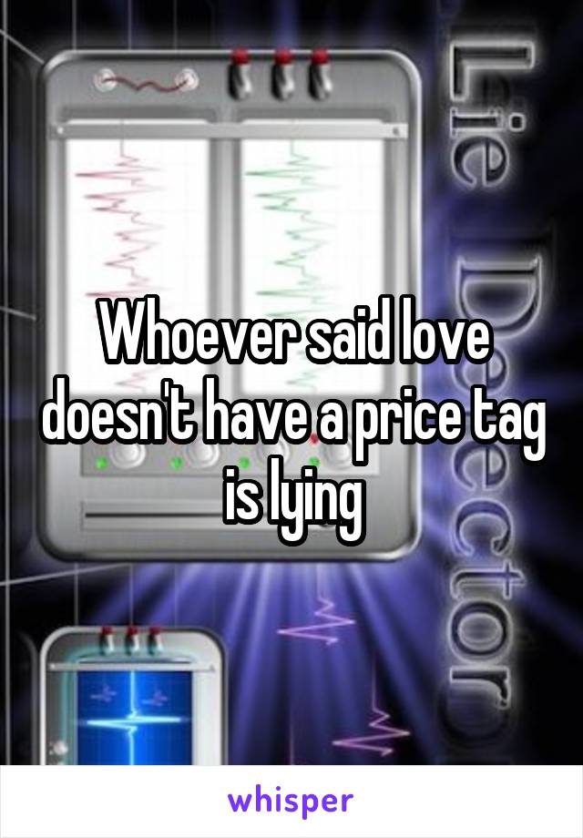 Whoever said love doesn't have a price tag is lying