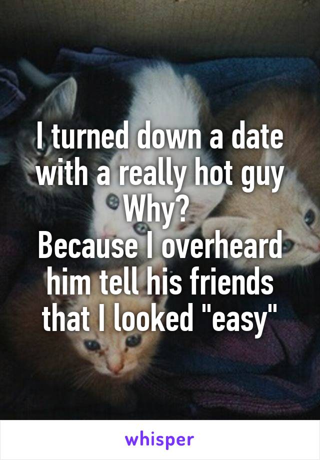I turned down a date with a really hot guy
Why? 
Because I overheard him tell his friends that I looked "easy"