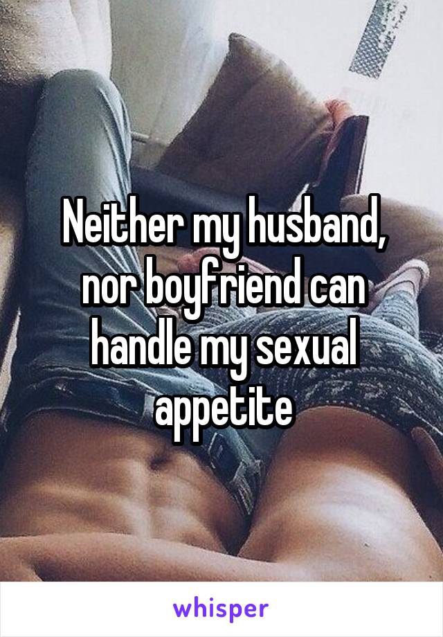 Neither my husband, nor boyfriend can handle my sexual appetite