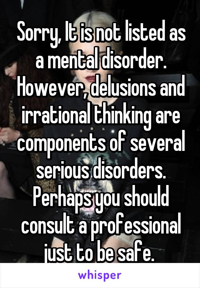 Sorry, It is not listed as a mental disorder. However, delusions and irrational thinking are components of several serious disorders. Perhaps you should consult a professional just to be safe. 