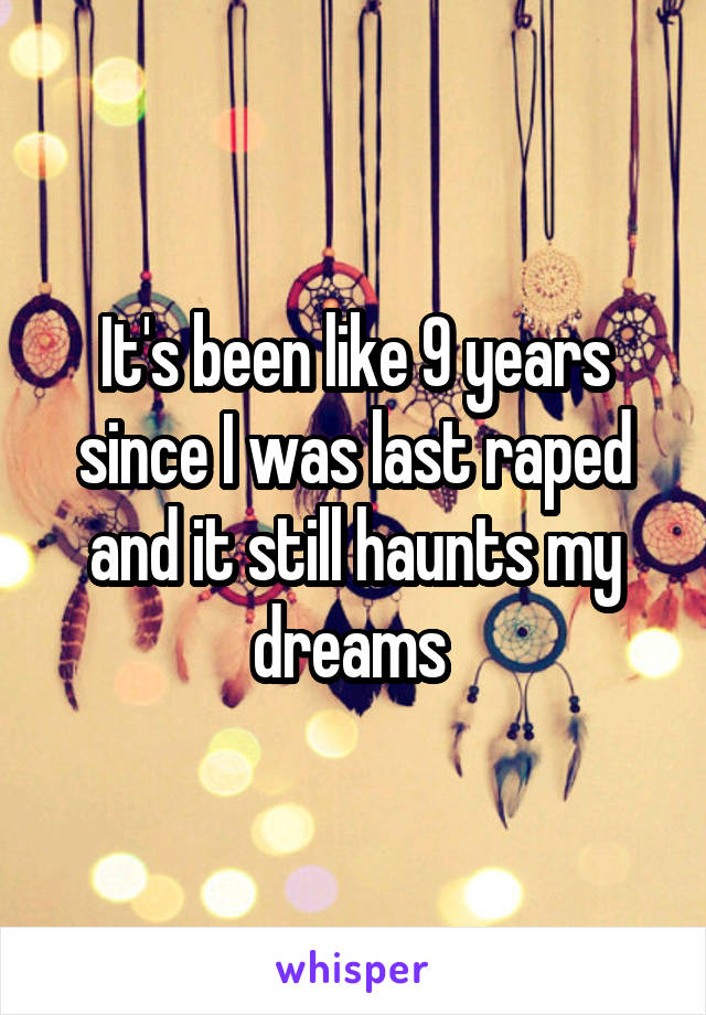 It's been like 9 years since I was last raped and it still haunts my dreams 