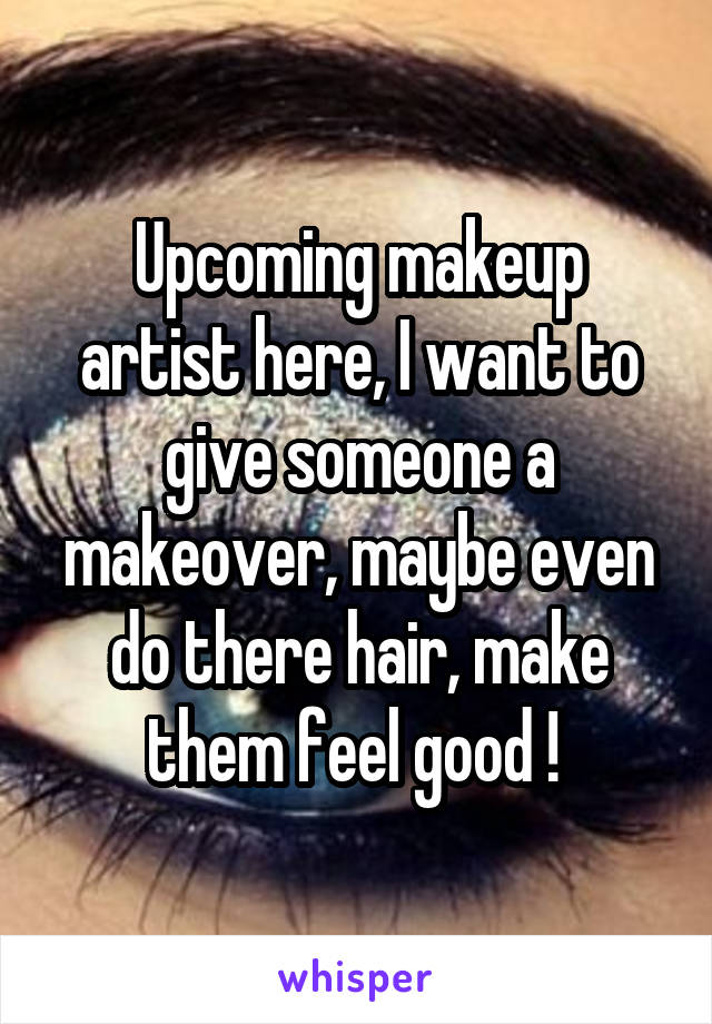 Upcoming makeup artist here, I want to give someone a makeover, maybe even do there hair, make them feel good ! 