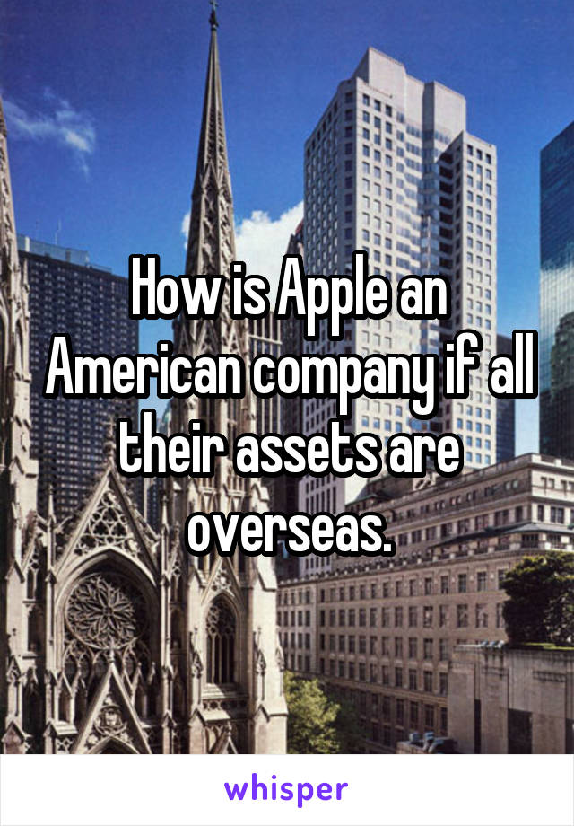 How is Apple an American company if all their assets are overseas.