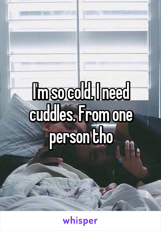 I'm so cold. I need cuddles. From one person tho