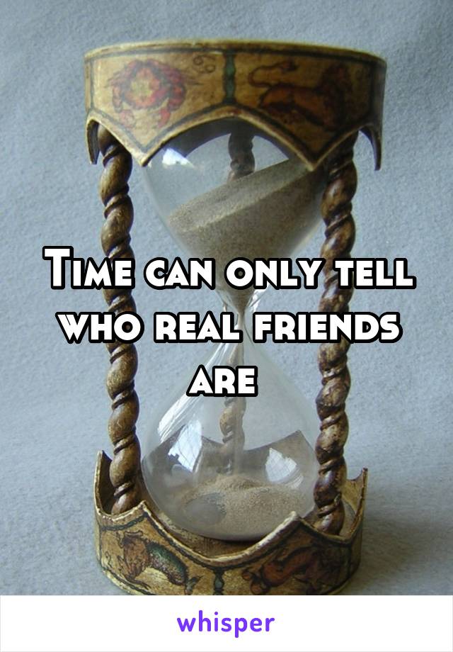 Time can only tell who real friends are 