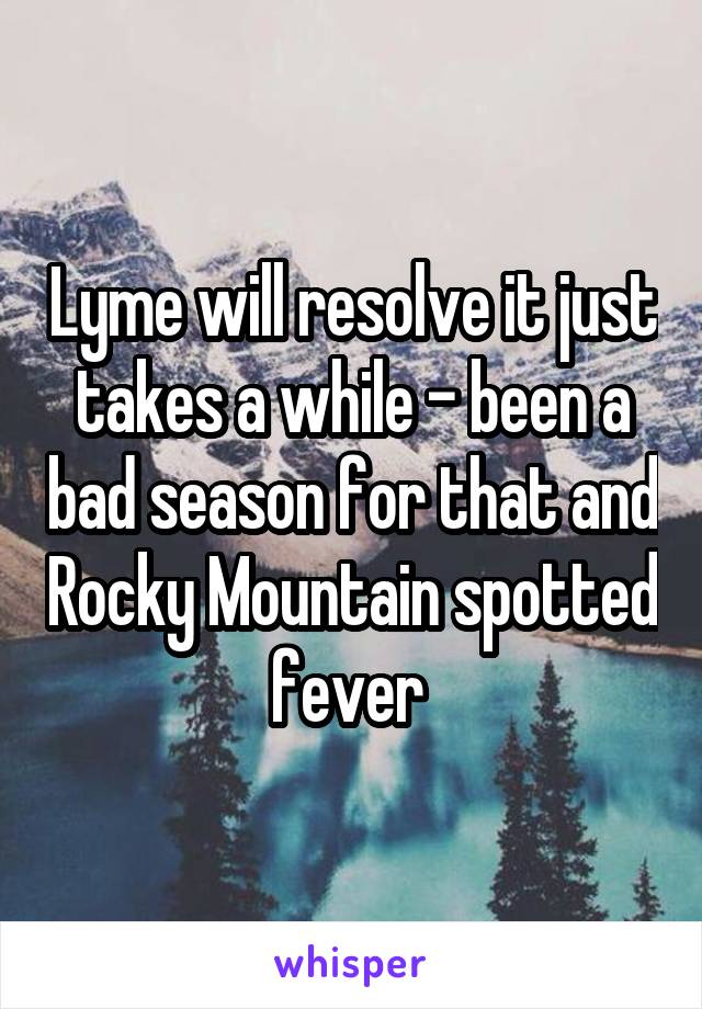 Lyme will resolve it just takes a while - been a bad season for that and Rocky Mountain spotted fever 