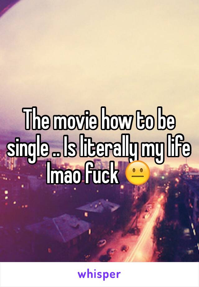 The movie how to be single .. Is literally my life lmao fuck 😐