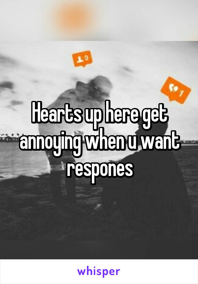 Hearts up here get annoying when u want respones