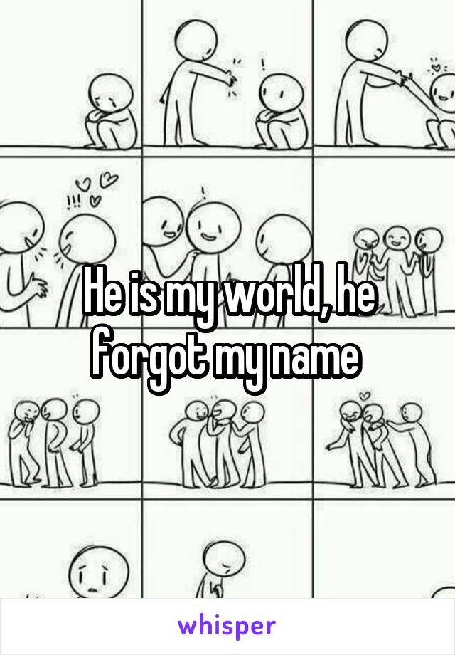 He is my world, he forgot my name 