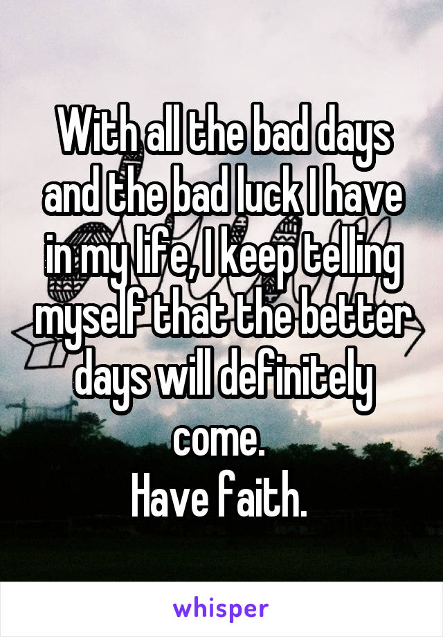 With all the bad days and the bad luck I have in my life, I keep telling myself that the better days will definitely come. 
Have faith. 