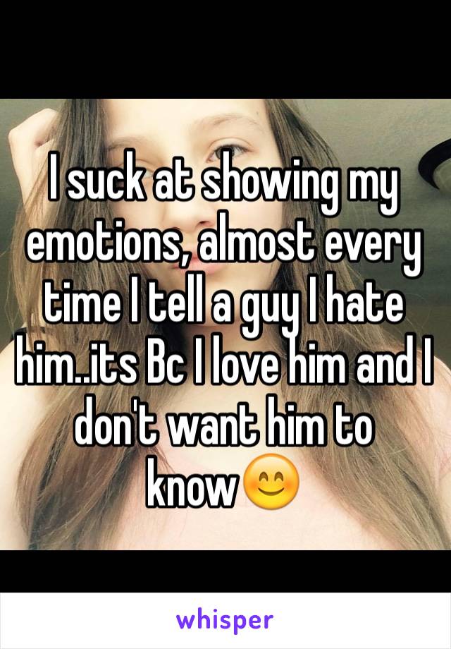 I suck at showing my emotions, almost every time I tell a guy I hate him..its Bc I love him and I don't want him to know😊