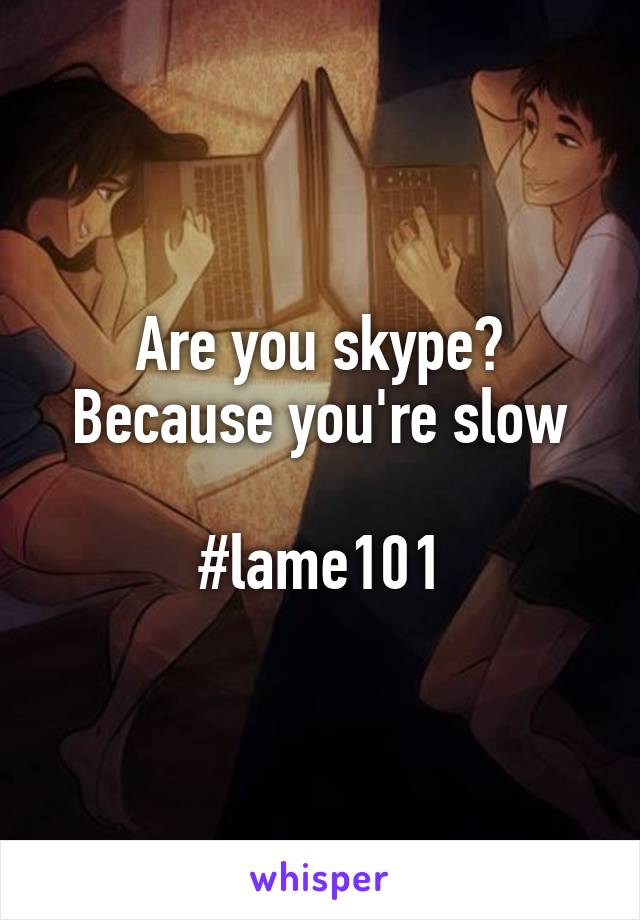 Are you skype?
Because you're slow

#lame101