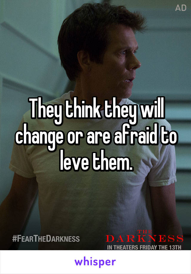 They think they will change or are afraid to leve them.