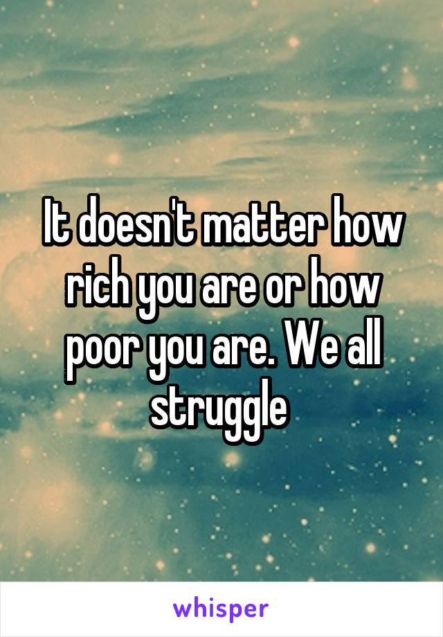 It doesn't matter how rich you are or how poor you are. We all struggle 