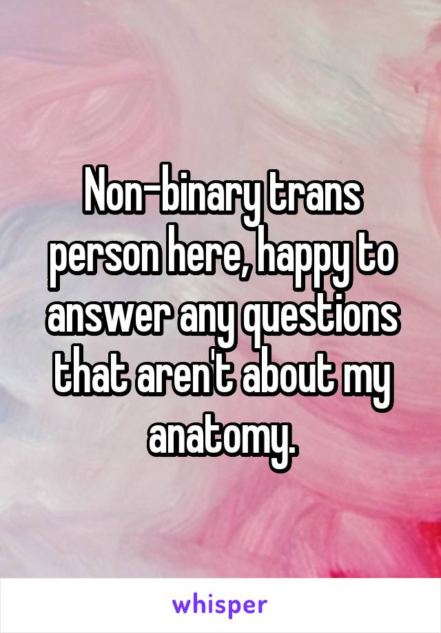 Non-binary trans person here, happy to answer any questions that aren't about my anatomy.